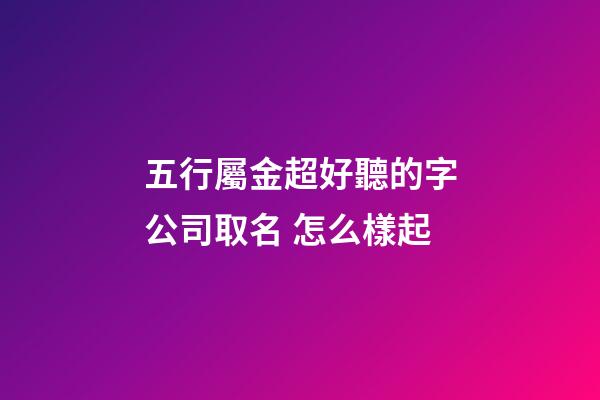 五行屬金超好聽的字公司取名 怎么樣起-第1張-公司起名-玄機派